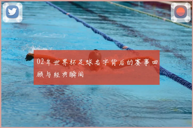 02年世界杯足球名字背后的赛事回顾与经典瞬间