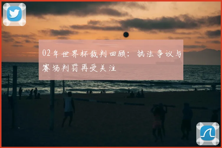 02年世界杯裁判回顾：执法争议与赛场判罚再受关注