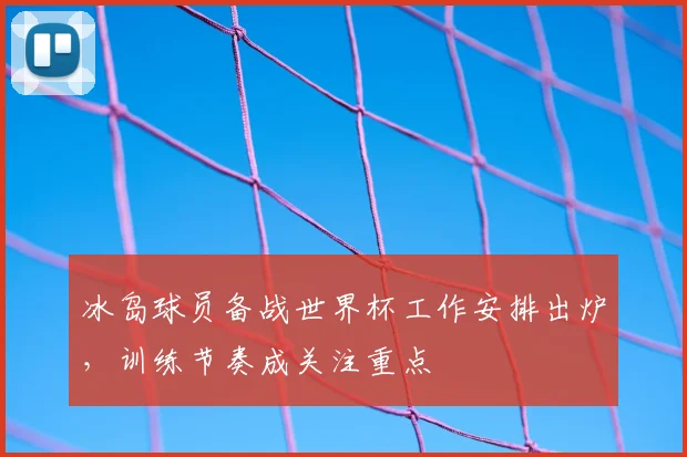 冰岛球员备战世界杯工作安排出炉，训练节奏成关注重点