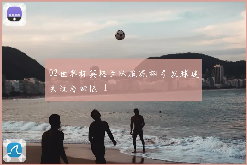 02世界杯英格兰队服亮相 引发球迷关注与回忆_1