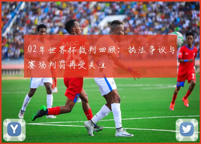 02年世界杯裁判回顾：执法争议与赛场判罚再受关注