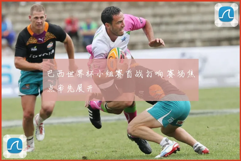 巴西世界杯小组赛首战打响 赛场焦点率先展开