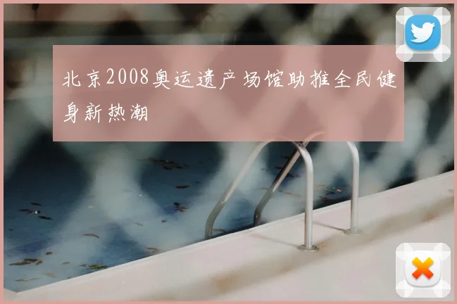 北京2008奥运遗产场馆助推全民健身新热潮