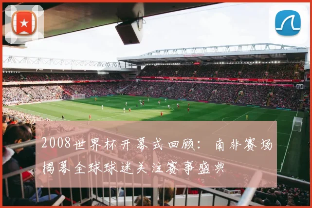 2008世界杯开幕式回顾：南非赛场揭幕全球球迷关注赛事盛典