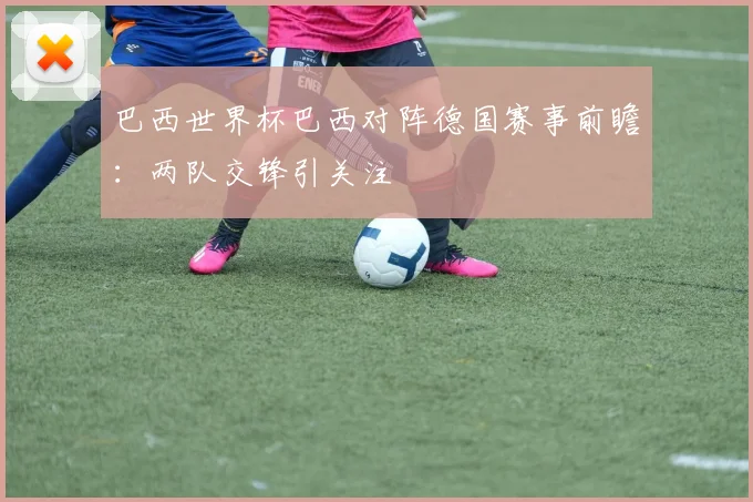 巴西世界杯巴西对阵德国赛事前瞻：两队交锋引关注