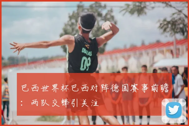 巴西世界杯巴西对阵德国赛事前瞻：两队交锋引关注