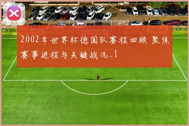 2002年世界杯德国队赛程回顾 聚焦赛事进程与关键战况_1