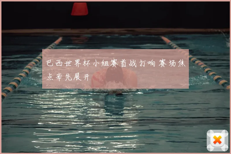 巴西世界杯小组赛首战打响 赛场焦点率先展开