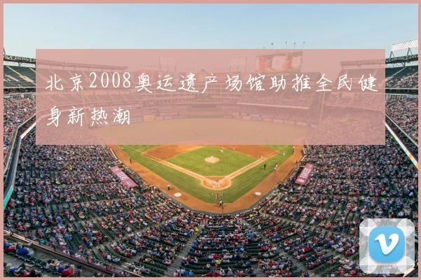 北京2008奥运遗产场馆助推全民健身新热潮