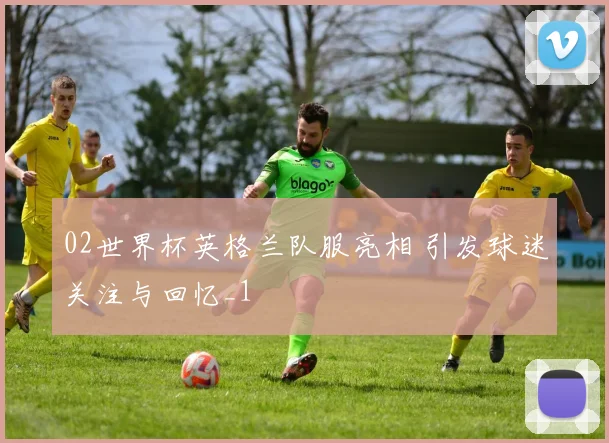 02世界杯英格兰队服亮相 引发球迷关注与回忆_1