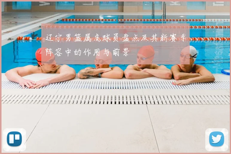 辽宁男篮属虎球员盘点及其新赛季阵容中的作用与前景