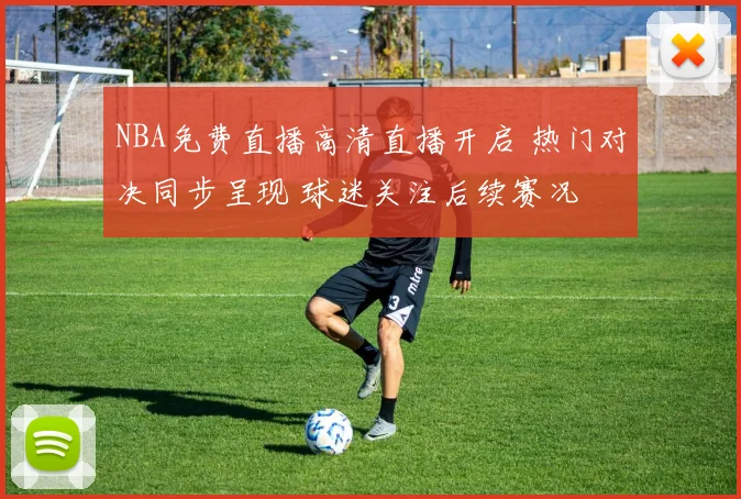 NBA免费直播高清直播开启 热门对决同步呈现 球迷关注后续赛况