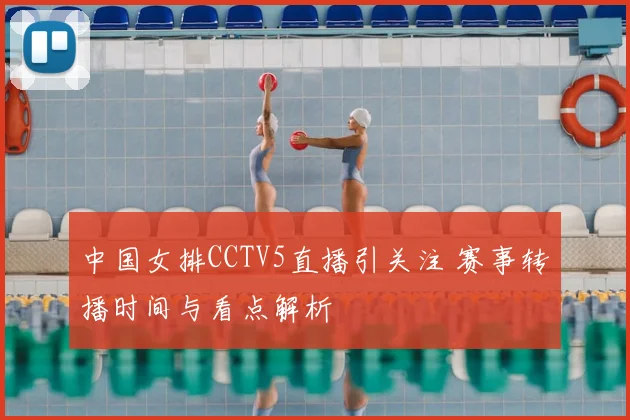 中国女排CCTV5直播引关注 赛事转播时间与看点解析