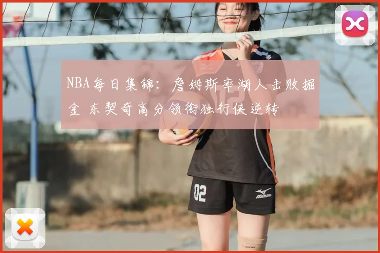 NBA每日集锦：詹姆斯率湖人击败掘金 东契奇高分领衔独行侠逆转