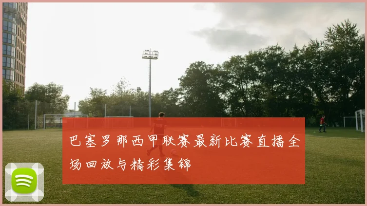 巴塞罗那西甲联赛最新比赛直播全场回放与精彩集锦
