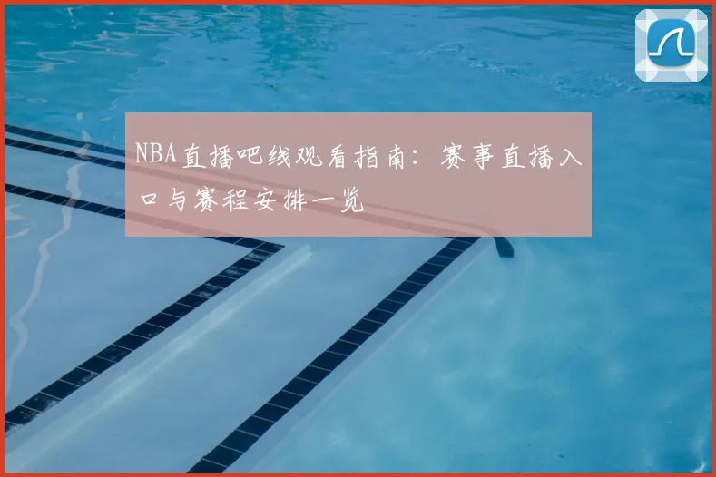 NBA直播吧线观看指南：赛事直播入口与赛程安排一览