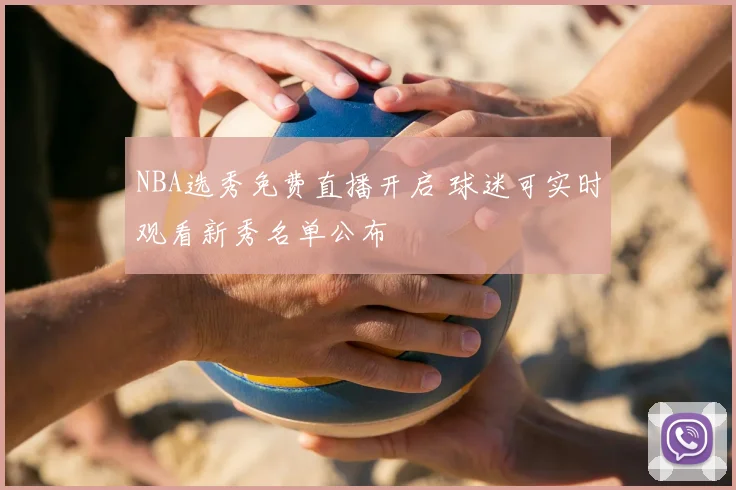 NBA选秀免费直播开启 球迷可实时观看新秀名单公布