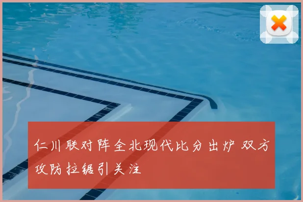 仁川联对阵全北现代比分出炉 双方攻防拉锯引关注