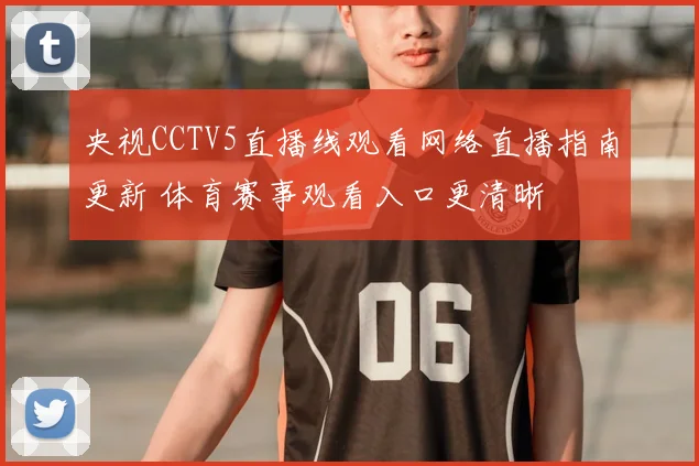 央视CCTV5直播线观看网络直播指南更新 体育赛事观看入口更清晰