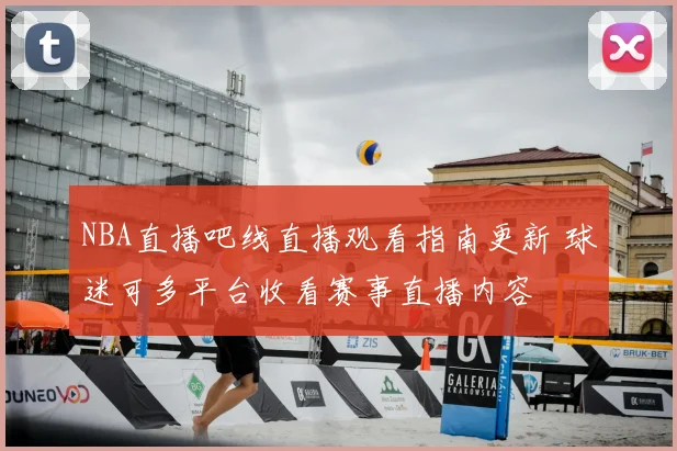 NBA直播吧线直播观看指南更新 球迷可多平台收看赛事直播内容