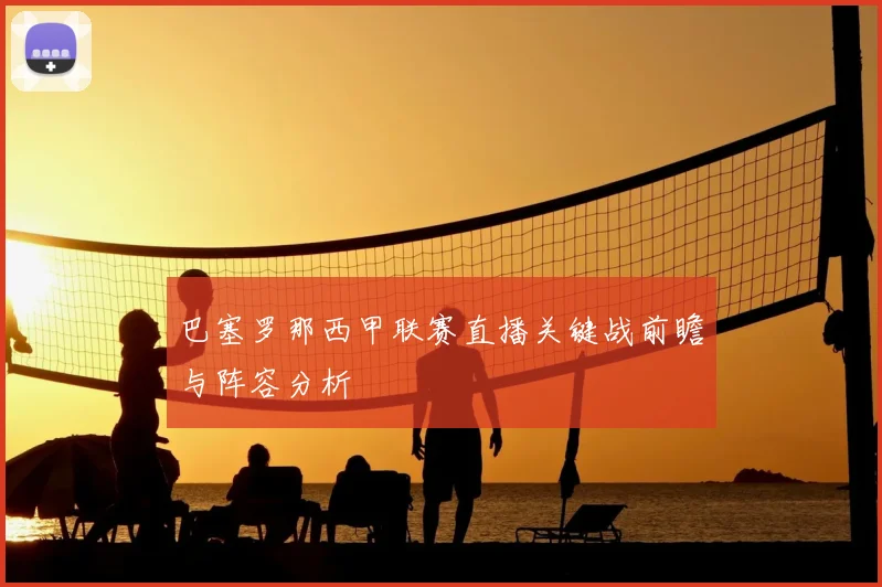 巴塞罗那西甲联赛直播关键战前瞻与阵容分析