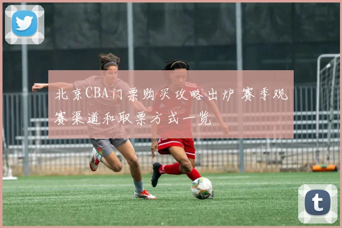 北京CBA门票购买攻略出炉 赛季观赛渠道和取票方式一览