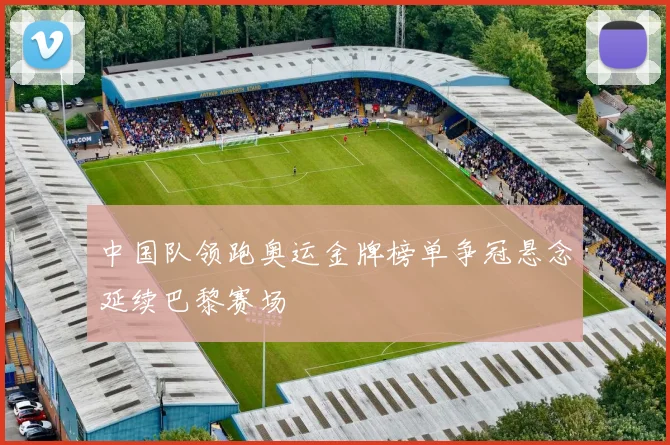 中国队领跑奥运金牌榜单争冠悬念延续巴黎赛场