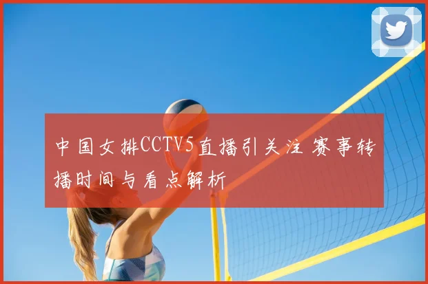 中国女排CCTV5直播引关注 赛事转播时间与看点解析