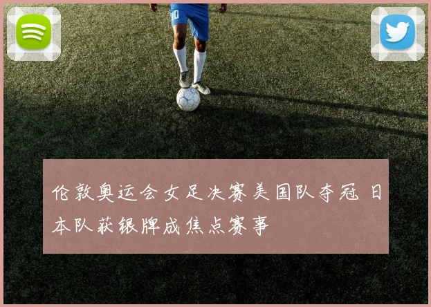 伦敦奥运会女足决赛美国队夺冠 日本队获银牌成焦点赛事