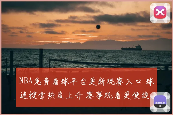 NBA免费看球平台更新观赛入口 球迷搜索热度上升 赛事观看更便捷