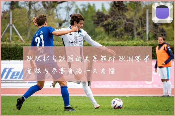 欧联杯与欧冠的关系解析 欧洲赛事晋级与参赛资格一文看懂