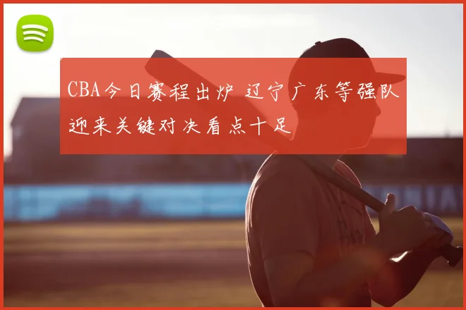 CBA今日赛程出炉 辽宁广东等强队迎来关键对决看点十足