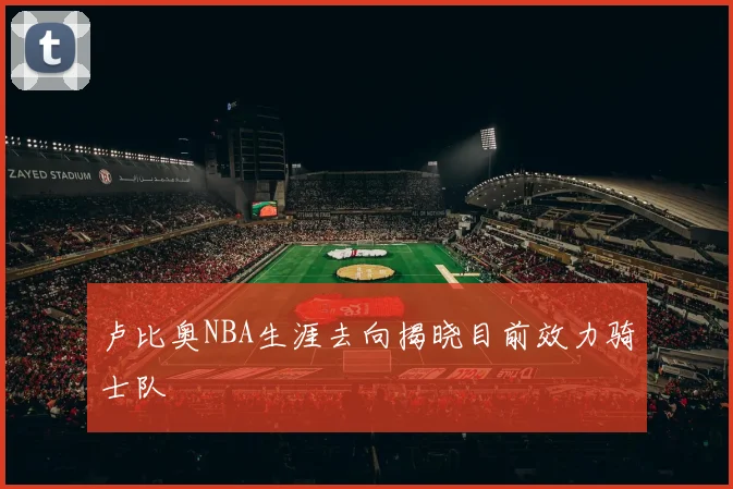 卢比奥NBA生涯去向揭晓目前效力骑士队