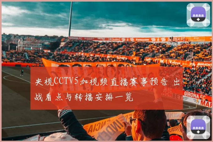 央视CCTV5加视频直播赛事预告 出战看点与转播安排一览
