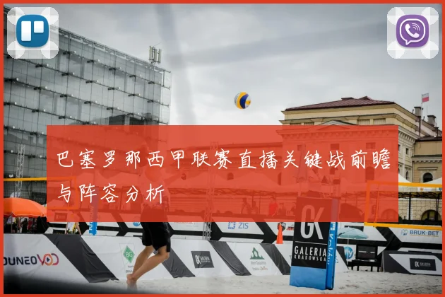 巴塞罗那西甲联赛直播关键战前瞻与阵容分析