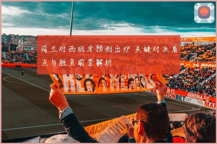 荷兰对西班牙预测出炉 关键对决看点与胜负前景解析