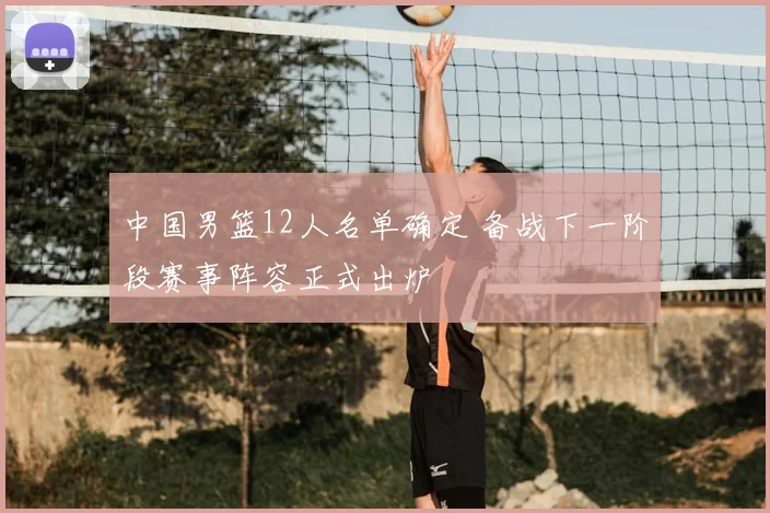 中国男篮12人名单确定 备战下一阶段赛事阵容正式出炉