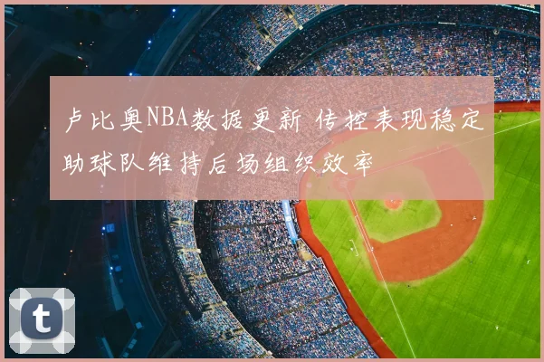 卢比奥NBA数据更新 传控表现稳定助球队维持后场组织效率