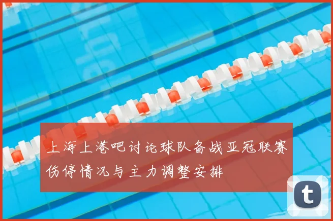 上海上港吧讨论球队备战亚冠联赛伤停情况与主力调整安排