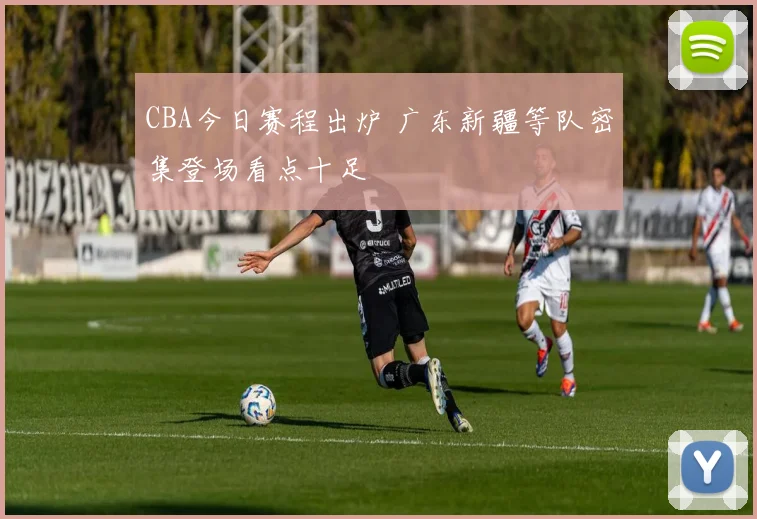 CBA今日赛程出炉 广东新疆等队密集登场看点十足