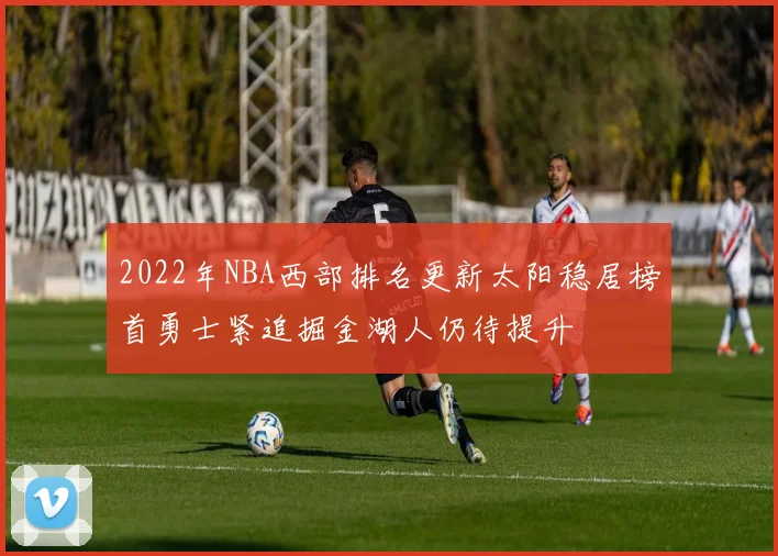 2022年NBA西部排名更新太阳稳居榜首勇士紧追掘金湖人仍待提升