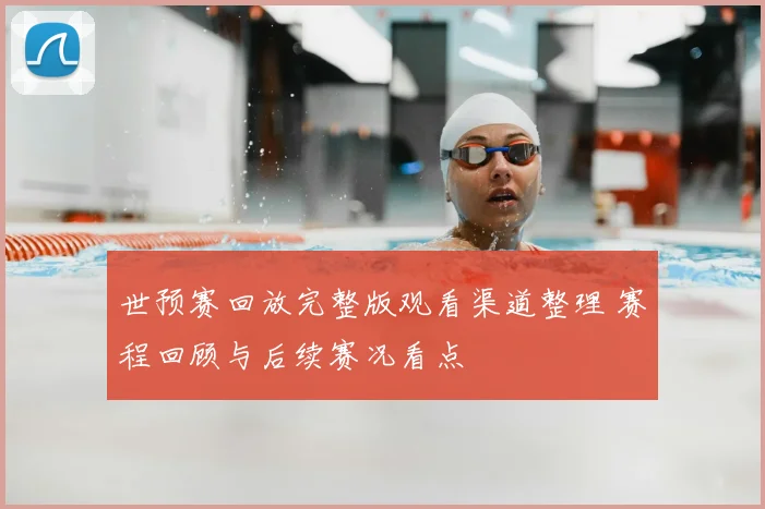 世预赛回放完整版观看渠道整理 赛程回顾与后续赛况看点