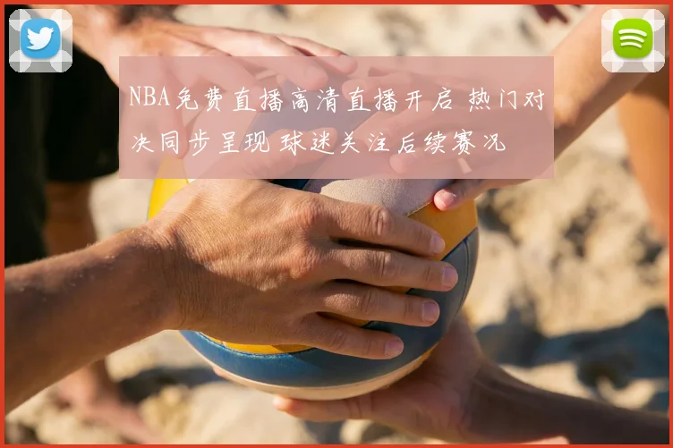 NBA免费直播高清直播开启 热门对决同步呈现 球迷关注后续赛况