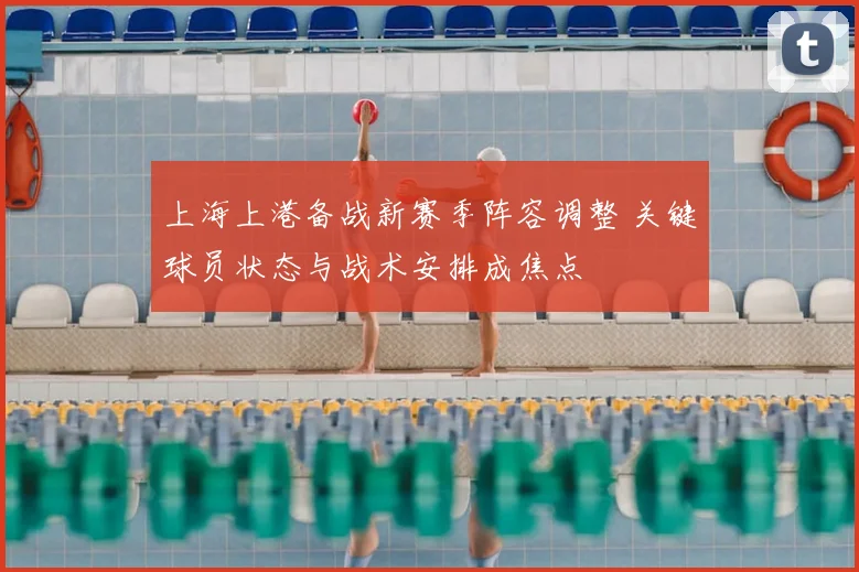 上海上港备战新赛季阵容调整 关键球员状态与战术安排成焦点