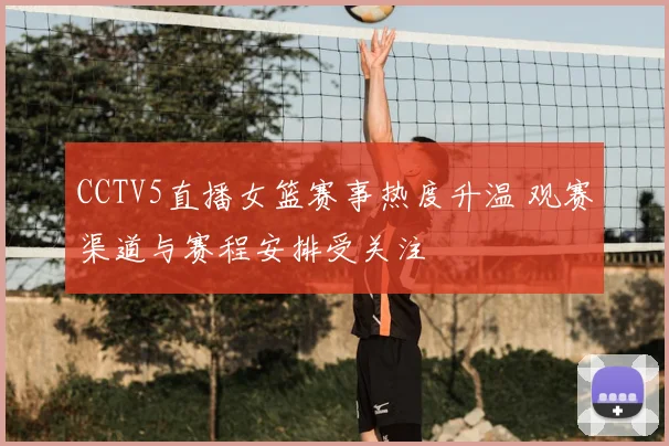 CCTV5直播女篮赛事热度升温 观赛渠道与赛程安排受关注