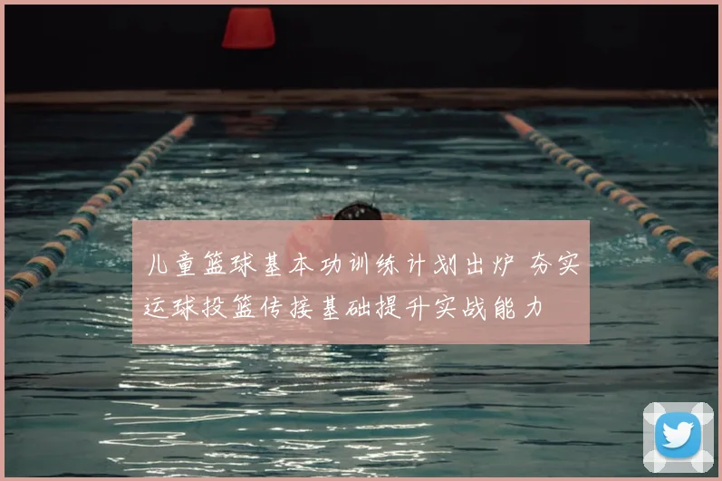 儿童篮球基本功训练计划出炉 夯实运球投篮传接基础提升实战能力