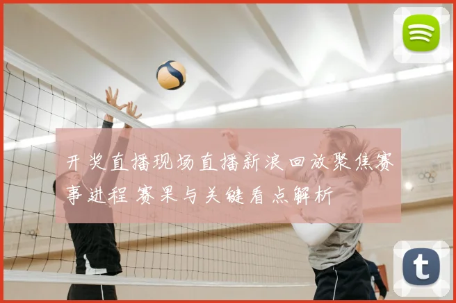开奖直播现场直播新浪回放聚焦赛事进程 赛果与关键看点解析
