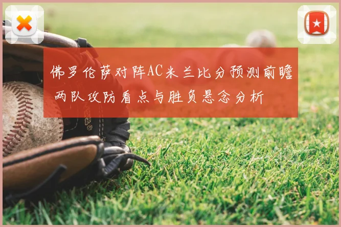 佛罗伦萨对阵AC米兰比分预测前瞻 两队攻防看点与胜负悬念分析