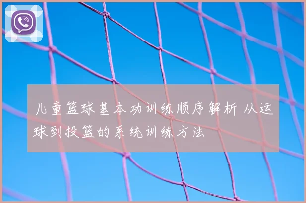儿童篮球基本功训练顺序解析 从运球到投篮的系统训练方法