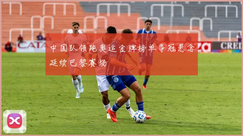 中国队领跑奥运金牌榜单争冠悬念延续巴黎赛场